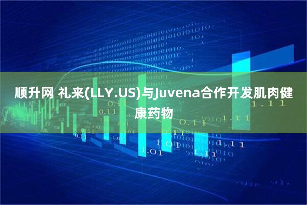 顺升网 礼来(LLY.US)与Juvena合作开发肌肉健康药物