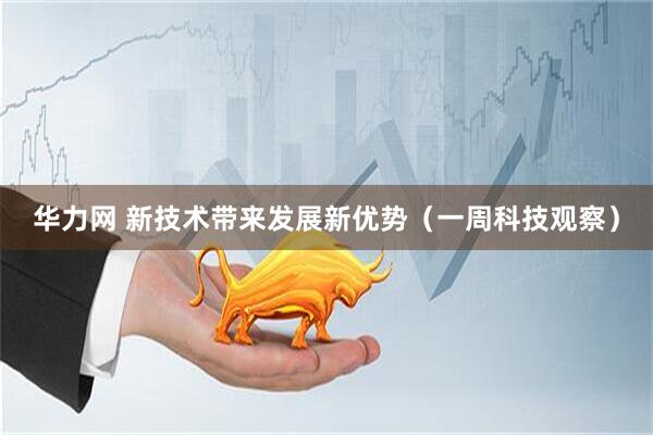 华力网 新技术带来发展新优势（一周科技观察）