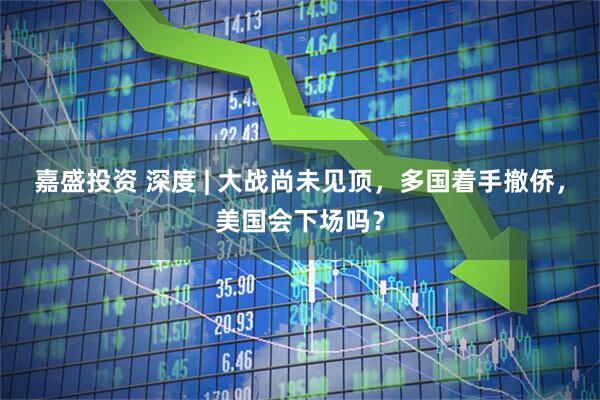 嘉盛投资 深度 | 大战尚未见顶，多国着手撤侨，美国会下场吗？