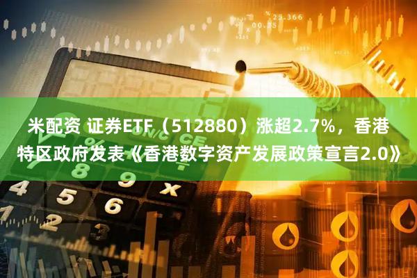 米配资 证券ETF（512880）涨超2.7%，香港特区政府发表《香港数字资产发展政策宣言2.0》