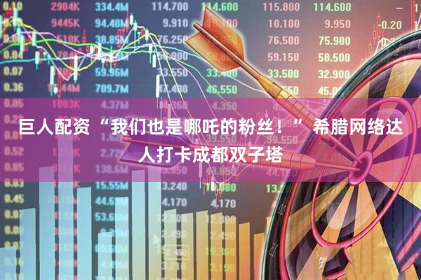 巨人配资 “我们也是哪吒的粉丝！” 希腊网络达人打卡成都双子塔
