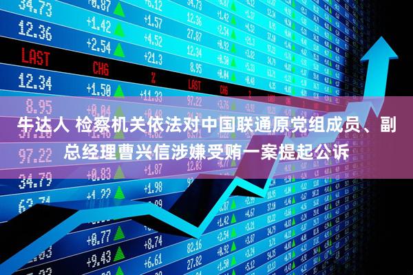 牛达人 检察机关依法对中国联通原党组成员、副总经理曹兴信涉嫌受贿一案提起公诉
