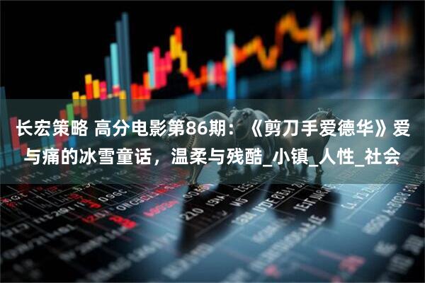 长宏策略 高分电影第86期：《剪刀手爱德华》爱与痛的冰雪童话，温柔与残酷_小镇_人性_社会