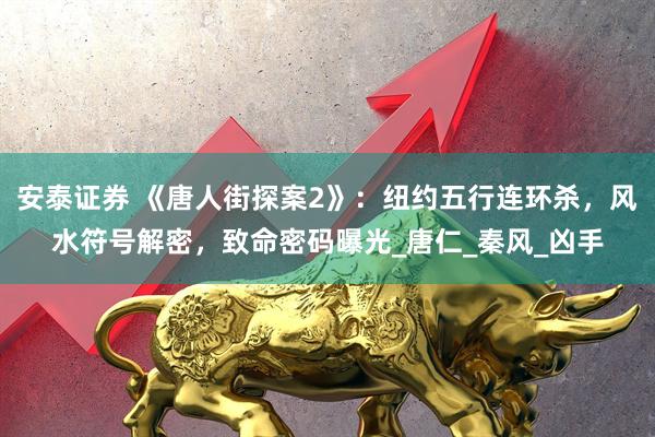 安泰证券 《唐人街探案2》：纽约五行连环杀，风水符号解密，致命密码曝光_唐仁_秦风_凶手