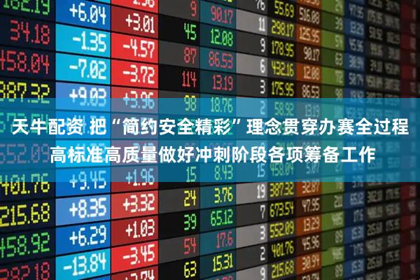 天牛配资 把“简约安全精彩”理念贯穿办赛全过程 高标准高质量做好冲刺阶段各项筹备工作