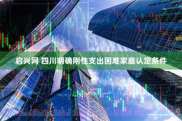 启兴网 四川明确刚性支出困难家庭认定条件