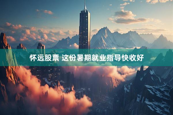 怀远股票 这份暑期就业指导快收好