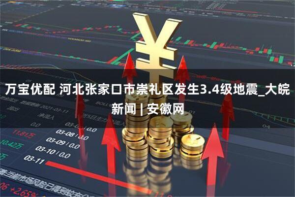 万宝优配 河北张家口市崇礼区发生3.4级地震_大皖新闻 | 安徽网