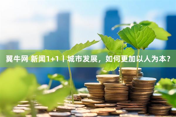 翼牛网 新闻1+1丨城市发展，如何更加以人为本？