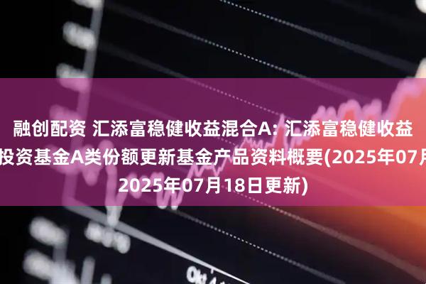 融创配资 汇添富稳健收益混合A: 汇添富稳健收益混合型证券投资基金A类份额更新基金产品资料概要(2025年07月18日更新)