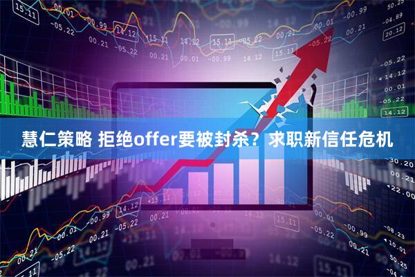 慧仁策略 拒绝offer要被封杀？求职新信任危机