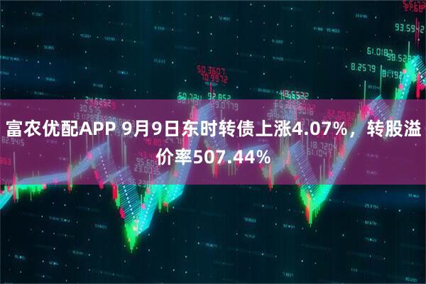 富农优配APP 9月9日东时转债上涨4.07%，转股溢价率507.44%