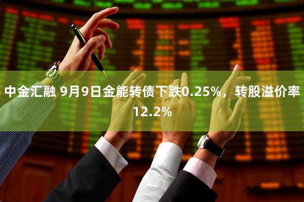 中金汇融 9月9日金能转债下跌0.25%，转股溢价率12.2%