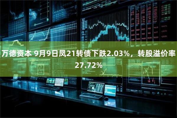 万德资本 9月9日凤21转债下跌2.03%，转股溢价率27.72%