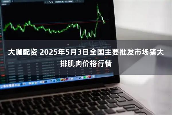 大咖配资 2025年5月3日全国主要批发市场猪大排肌肉价格行情