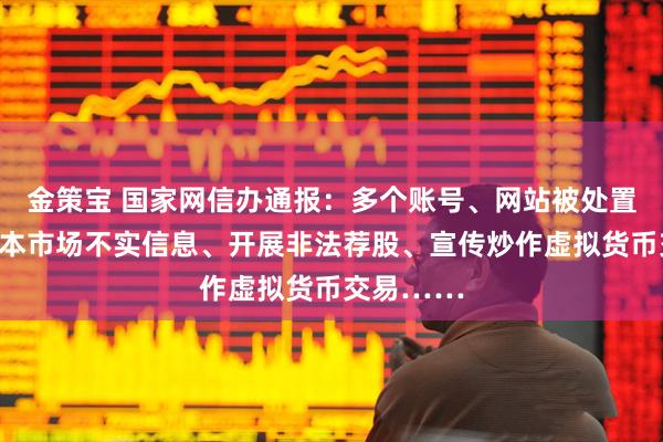 金策宝 国家网信办通报：多个账号、网站被处置！发布资本市场不实信息、开展非法荐股、宣传炒作虚拟货币交易……