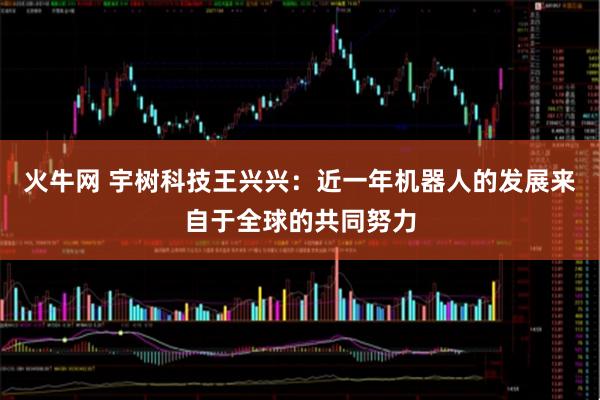 火牛网 宇树科技王兴兴：近一年机器人的发展来自于全球的共同努力