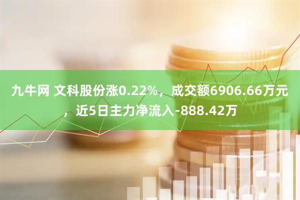 九牛网 文科股份涨0.22%，成交额6906.66万元，近5日主力净流入-888.42万
