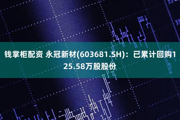 钱掌柜配资 永冠新材(603681.SH)：已累计回购125.58万股股份