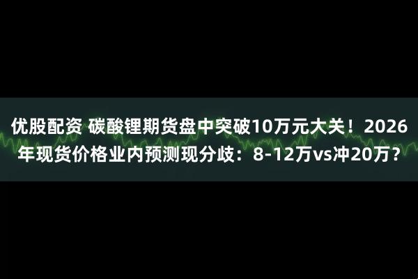 优股配资 碳酸锂期货盘中突破10万元大关！2026年现货价格业内预测现分歧：8-12万vs冲20万？