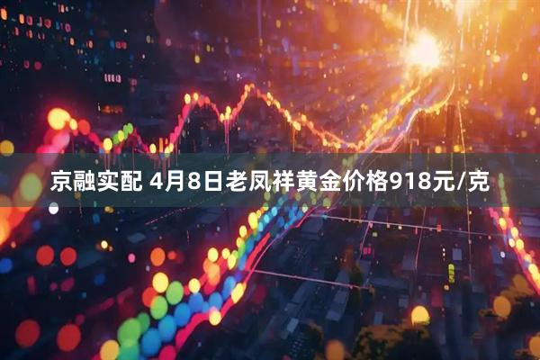 京融实配 4月8日老凤祥黄金价格918元/克