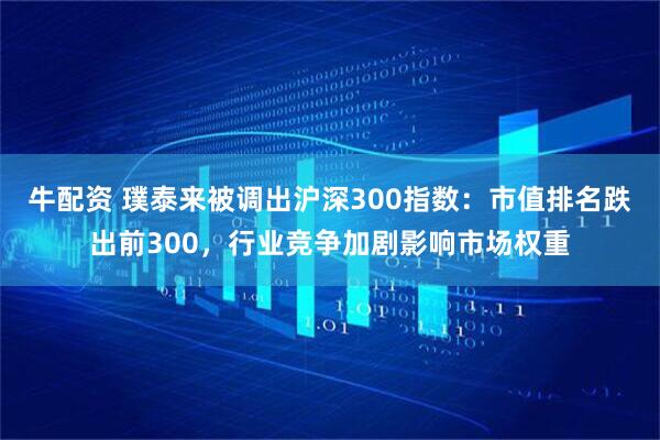 牛配资 璞泰来被调出沪深300指数：市值排名跌出前300，行业竞争加剧影响市场权重