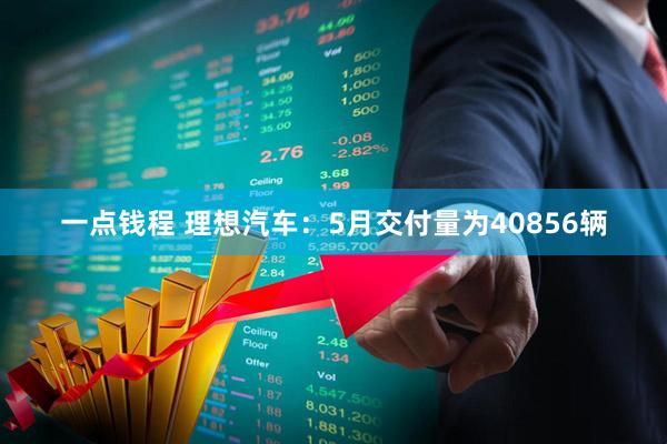 一点钱程 理想汽车：5月交付量为40856辆